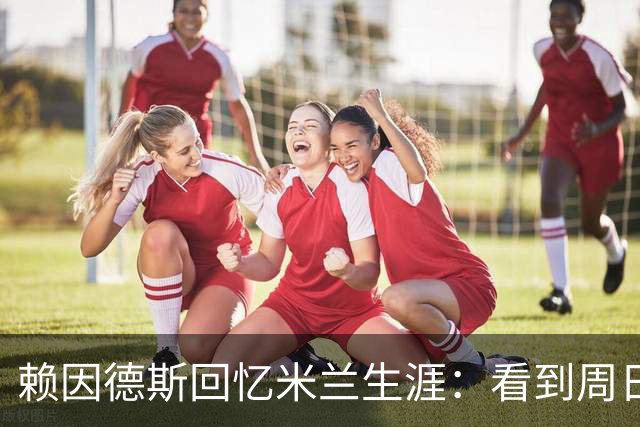 赖因德斯回忆米兰生涯：看到周日晚上的圣西罗，依然会起鸡皮疙瘩